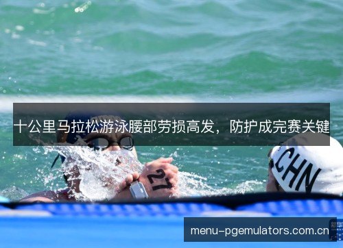 十公里马拉松游泳腰部劳损高发,防护成完赛关键 十公里马拉松游泳腰部劳损高发,防护成完赛关键