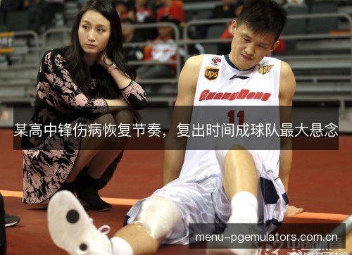 某高中锋伤病恢复节奏，复出时间成球队最大悬念